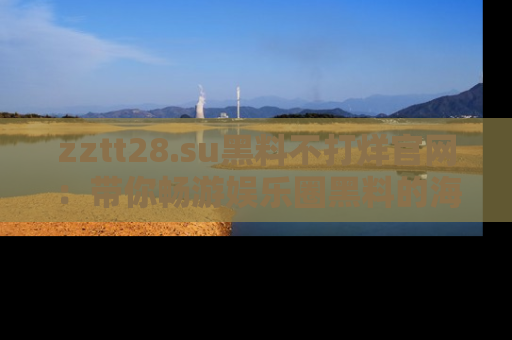 zztt28.su黑料不打烊官网：带你畅游娱乐圈黑料的海洋，掌握每一条最新消息