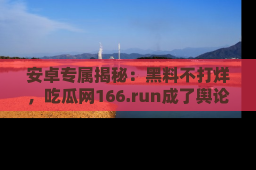 安卓专属揭秘:黑料不打烊,吃瓜网166.run成了舆论风暴的中心