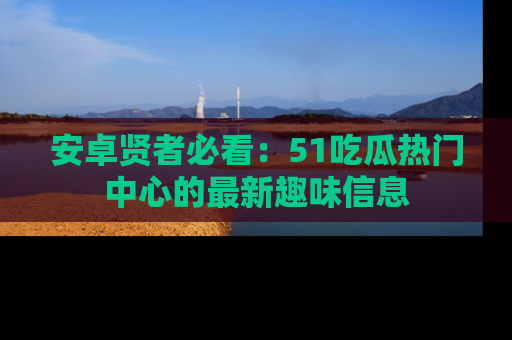 安卓贤者必看:51吃瓜热门中心的最新趣味信息