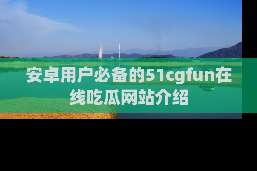 安卓用户必备的51cgfun在线吃瓜网站介绍