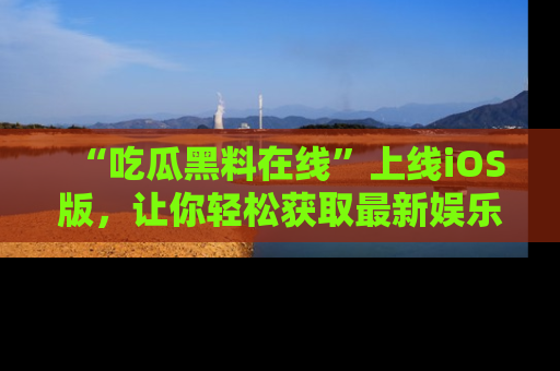 “吃瓜黑料在线”上线iOS版，让你轻松获取最新娱乐新闻