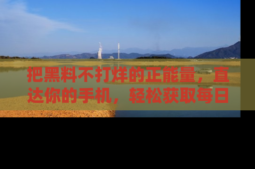 把黑料不打烊的正能量，直达你的手机，轻松获取每日新鲜八卦！