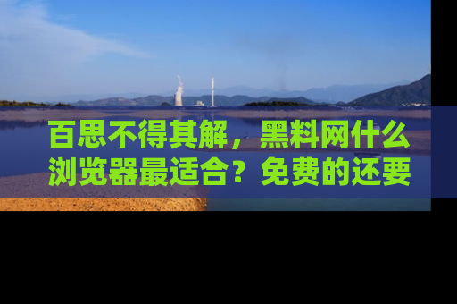 百思不得其解，黑料网什么浏览器最适合？免费的还要能吃瓜太难了！