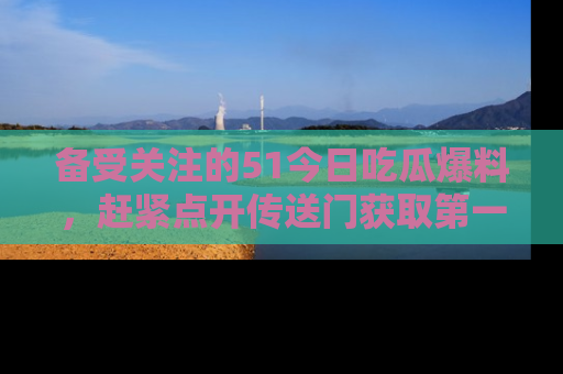 备受关注的51今日吃瓜爆料，赶紧点开传送门获取第一手消息！