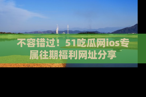 不容错过!51吃瓜网ios专属往期福利网址分享