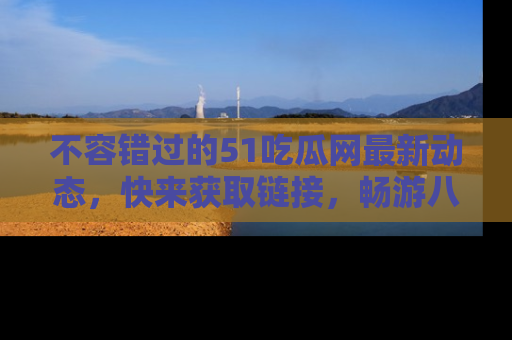不容错过的51吃瓜网最新动态，快来获取链接，畅游八卦世界！
