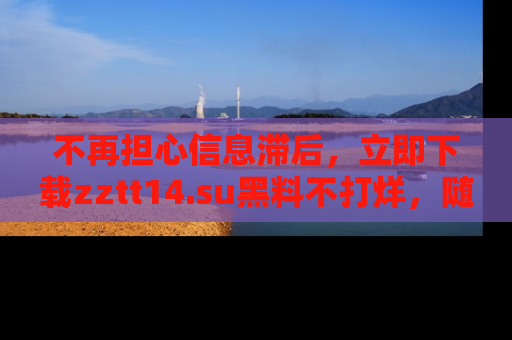 不再担心信息滞后，立即下载zztt14.su黑料不打烊，随时获取新鲜黑料！
