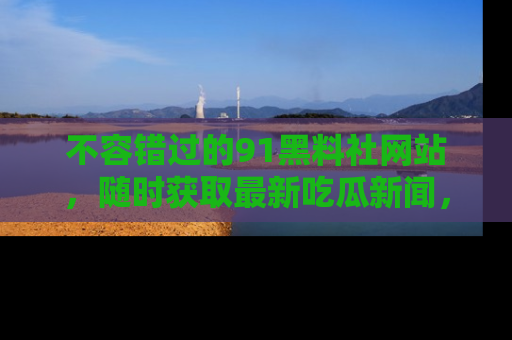 不容错过的91黑料社网站，随时获取最新吃瓜新闻，留意91黑料社的动态更新！