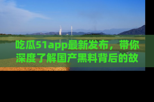 吃瓜51app最新发布，带你深度了解国产黑料背后的故事！