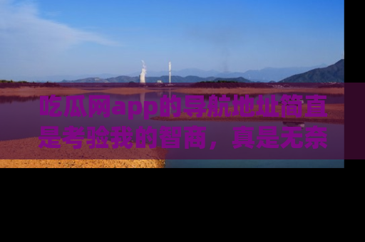 吃瓜网app的导航地址简直是考验我的智商，真是无奈！