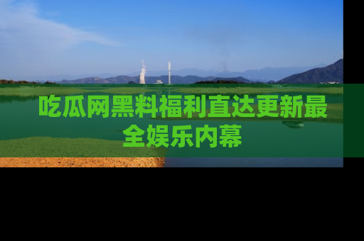 吃瓜网黑料福利直达更新最全娱乐内幕