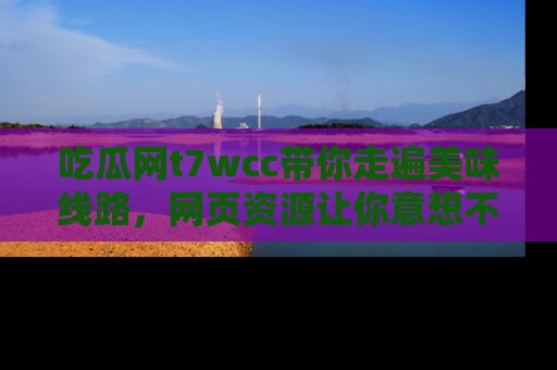 吃瓜网t7wcc带你走遍美味线路，网页资源让你意想不到！