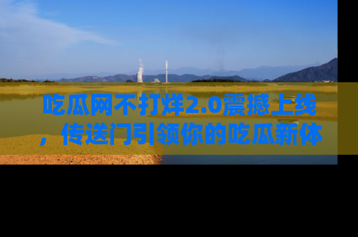 吃瓜网不打烊2.0震撼上线，传送门引领你的吃瓜新体验