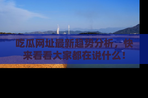 吃瓜网址最新趋势分析,快来看看大家都在说什么!