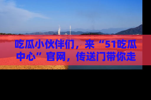 吃瓜小伙伴们，来“51吃瓜中心”官网，传送门带你走入八卦世界！