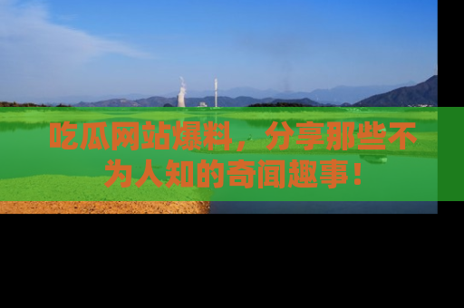 吃瓜网站爆料,分享那些不为人知的奇闻趣事!