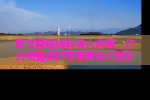 吃瓜网站爆料惊人内幕,你只需登录即可享受永久更新服务!