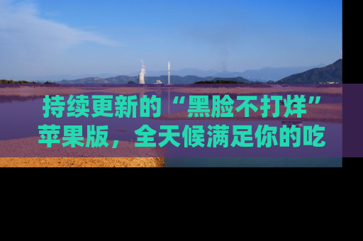 持续更新的“黑脸不打烊”苹果版，全天候满足你的吃瓜需求！