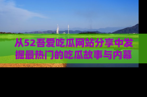 从52吾爱吃瓜网站分享中发掘最热门的吃瓜故事与内幕