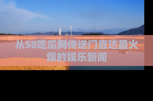 从58吃瓜网传送门直达最火爆的娱乐新闻