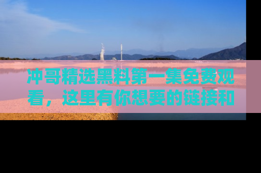 冲哥精选黑料第一集免费观看，这里有你想要的链接和内幕！