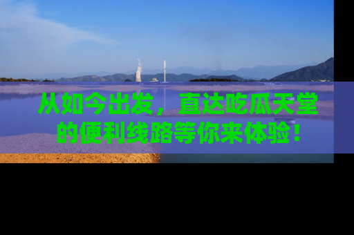 从如今出发，直达吃瓜天堂的便利线路等你来体验！