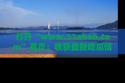 打开“www.51abab.com”首页：收获最新吃瓜信息，成为圈内明星动态达人！