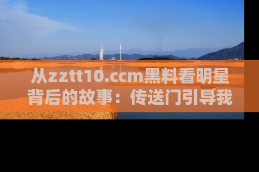 从zztt10.ccm黑料看明星背后的故事：传送门引导我们探索真相！