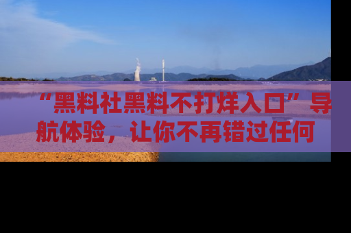 “黑料社黑料不打烊入口”导航体验，让你不再错过任何精彩黑料