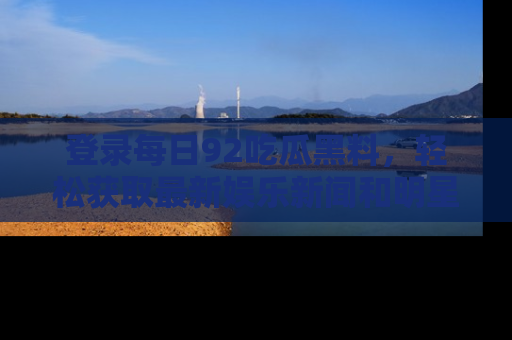 登录每日92吃瓜黑料，轻松获取最新娱乐新闻和明星炒作背后的真相