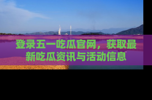 登录五一吃瓜官网，获取最新吃瓜资讯与活动信息