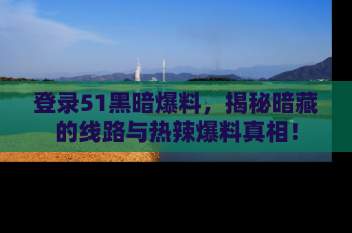 登录51黑暗爆料，揭秘暗藏的线路与热辣爆料真相！