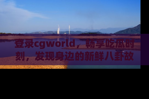 登录cgworld，畅享吃瓜时刻，发现身边的新鲜八卦故事