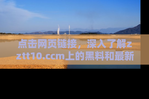点击网页链接，深入了解zztt10.ccm上的黑料和最新消息！