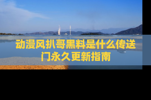 动漫风扒哥黑料是什么传送门永久更新指南