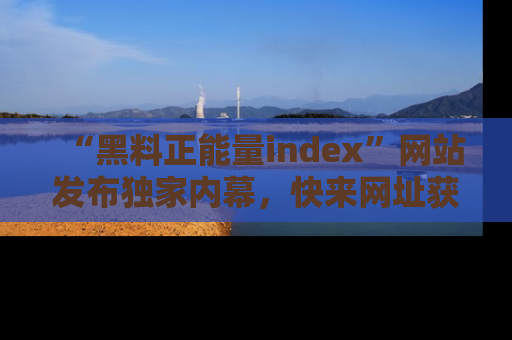 “黑料正能量index”网站发布独家内幕，快来网址获取精彩内容吧！