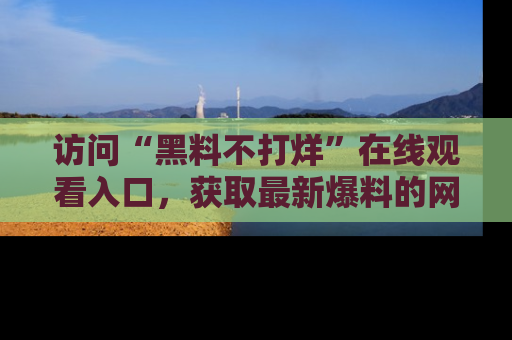 访问“黑料不打烊”在线观看入口，获取最新爆料的网址！