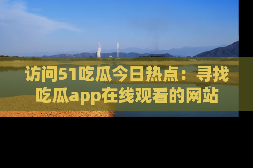 访问51吃瓜今日热点：寻找吃瓜app在线观看的网站
