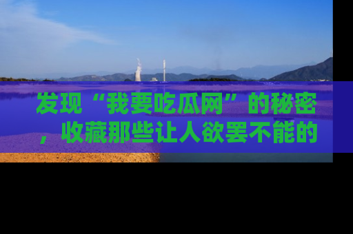 发现“我要吃瓜网”的秘密，收藏那些让人欲罢不能的吃瓜段子。