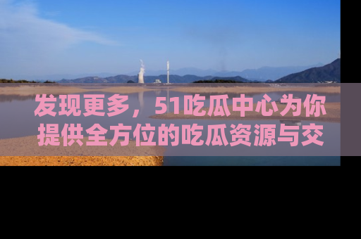发现更多，51吃瓜中心为你提供全方位的吃瓜资源与交流平台