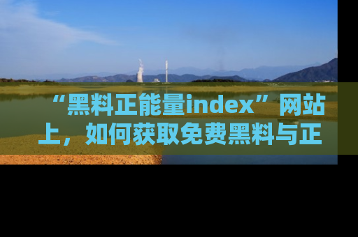 “黑料正能量index”网站上，如何获取免费黑料与正能量资讯？