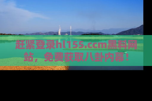赶紧登录hl155.ccm黑料网站，免费获取八卦内幕！