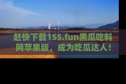赶快下载155.fun黑瓜吃料网苹果版，成为吃瓜达人！