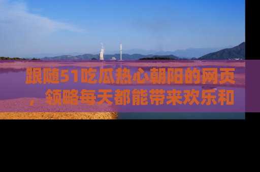 跟随51吃瓜热心朝阳的网页，领略每天都能带来欢乐和惊喜的小资讯！