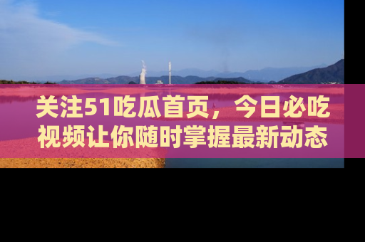 关注51吃瓜首页，今日必吃视频让你随时掌握最新动态