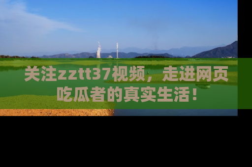 关注zztt37视频，走进网页吃瓜者的真实生活！