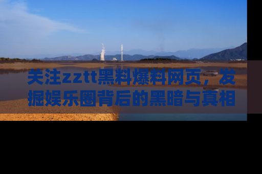 关注zztt黑料爆料网页，发掘娱乐圈背后的黑暗与真相
