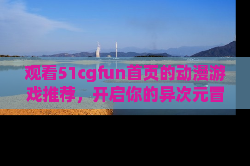 观看51cgfun首页的动漫游戏推荐，开启你的异次元冒险之旅！