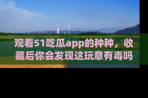 观看51吃瓜app的种种，收藏后你会发现这玩意有毒吗？
