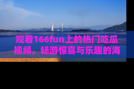 观看166fun上的热门吃瓜视频，畅游惊喜与乐趣的海洋！
